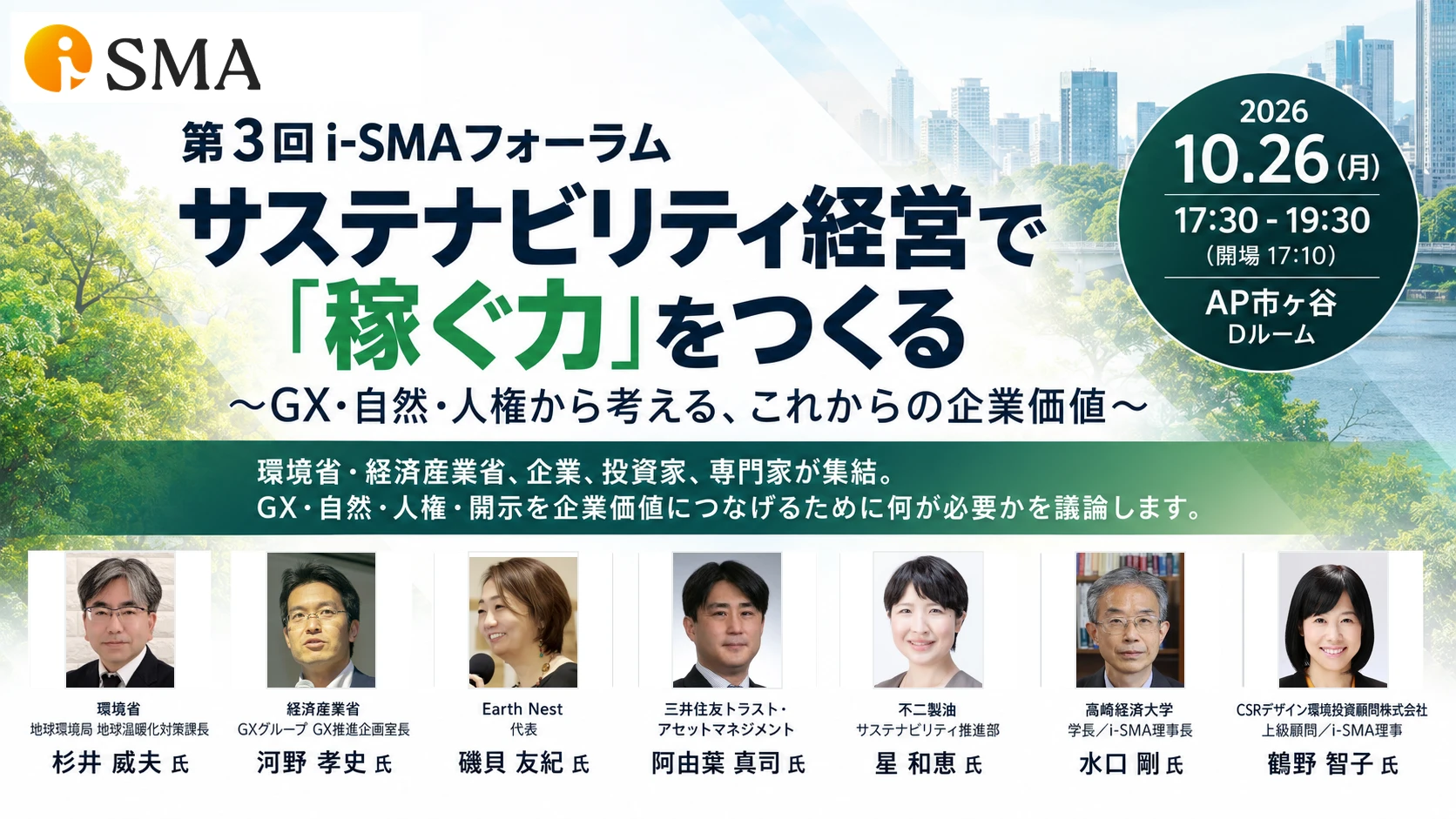 第3回 i-SMAフォーラム サステナビリティ経営で「稼ぐ力」をつくる ～GX・自然・人権から考える、これからの企業価値～。2026年10月26日（月）17:30〜19:30（開場17:10）、AP市ヶ谷 Dルームにて開催。環境省・経済産業省、企業、投資家、専門家が集結し、GX・自然・人権・開示を企業価値につなげるために何が必要かを議論します。登壇者：杉井威夫氏（環境省）、河野孝史氏（経済産業省）、磯貝友紀氏（Earth Nest 代表）、阿由葉真司氏（三井住友トラスト・アセットマネジメント）、星和恵氏（不二製油）、水口剛氏（高崎経済大学 学長／i-SMA理事長）、鶴野智子氏（CSRデザイン環境投資顧問／i-SMA理事）